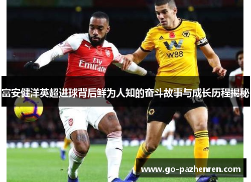 富安健洋英超进球背后鲜为人知的奋斗故事与成长历程揭秘