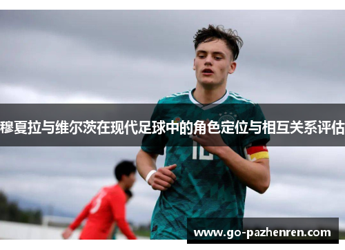 穆夏拉与维尔茨在现代足球中的角色定位与相互关系评估