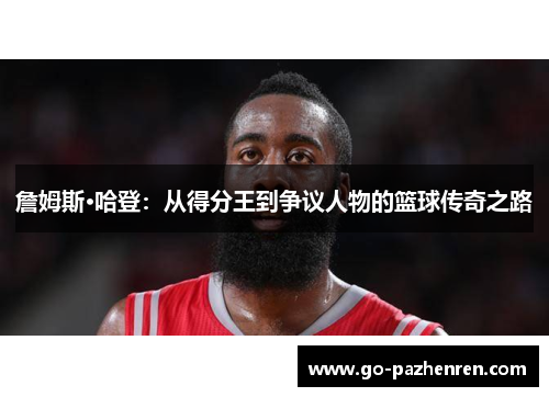 詹姆斯·哈登：从得分王到争议人物的篮球传奇之路