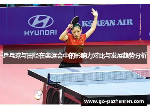 乒乓球与田径在奥运会中的影响力对比与发展趋势分析 乒乓球与田径在奥运会中的影响力对比与发展趋势分析