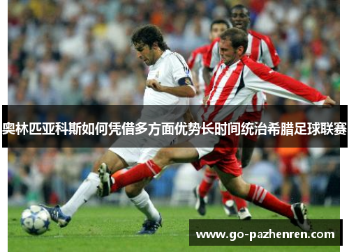 奥林匹亚科斯如何凭借多方面优势长时间统治希腊足球联赛