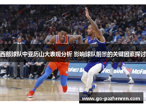 西部球队中亚历山大表现分析 影响球队前景的关键因素探讨 西部球队中亚历山大表现分析 影响球队前景的关键因素探讨