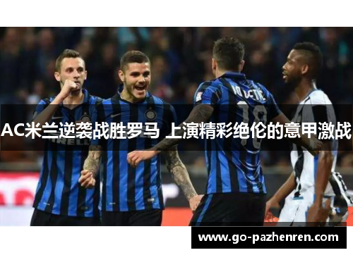 AC米兰逆袭战胜罗马 上演精彩绝伦的意甲激战