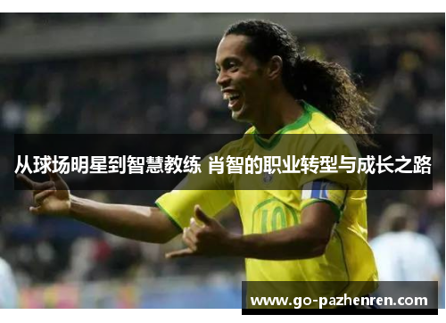 从球场明星到智慧教练 肖智的职业转型与成长之路