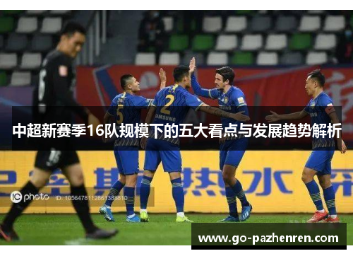 中超新赛季16队规模下的五大看点与发展趋势解析