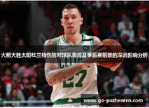 火箭大胜太阳杜兰特伤势对球队表现及季后赛前景的深远影响分析