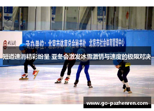 短道速滑精彩纷呈 亚冬会激发冰雪激情与速度的极限对决