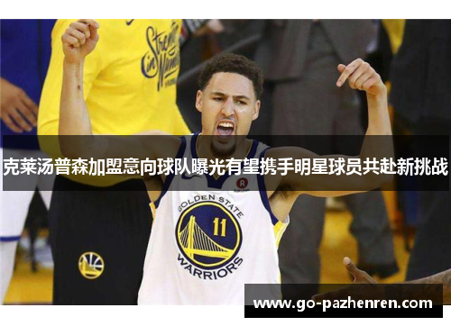 克莱汤普森加盟意向球队曝光有望携手明星球员共赴新挑战 克莱汤普森加盟意向球队曝光有望携手明星球员共赴新挑战
