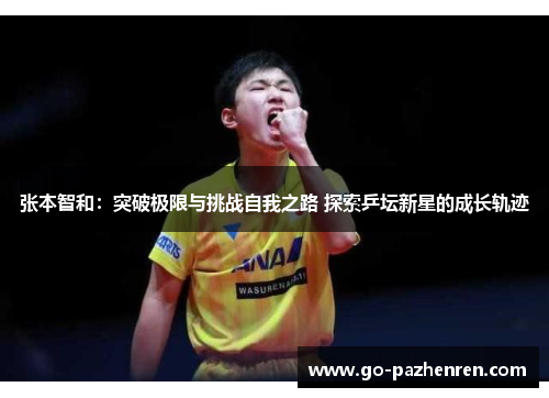 张本智和:突破极限与挑战自我之路 探索乒坛新星的成长轨迹 张本智和:突破极限与挑战自我之路 探索乒坛新星的成长轨迹