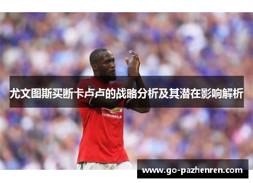 尤文图斯买断卡卢卢的战略分析及其潜在影响解析 尤文图斯买断卡卢卢的战略分析及其潜在影响解析