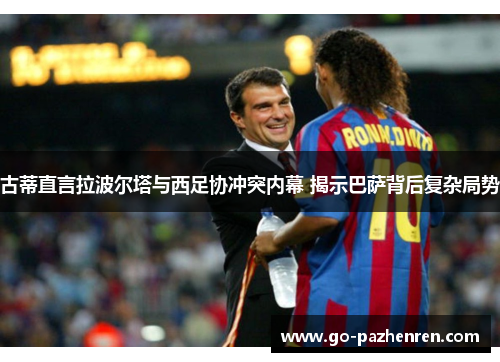 古蒂直言拉波尔塔与西足协冲突内幕 揭示巴萨背后复杂局势