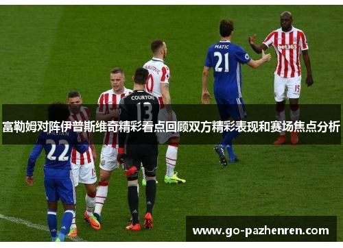 富勒姆对阵伊普斯维奇精彩看点回顾双方精彩表现和赛场焦点分析 富勒姆对阵伊普斯维奇精彩看点回顾双方精彩表现和赛场焦点分析