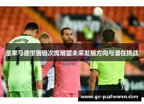 皇家马德里晋级次席展望未来发展方向与潜在挑战