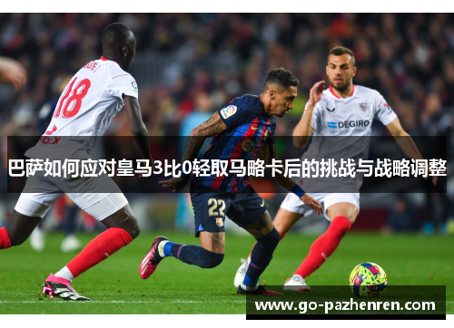 巴萨如何应对皇马3比0轻取马略卡后的挑战与战略调整 巴萨如何应对皇马3比0轻取马略卡后的挑战与战略调整