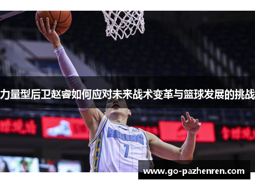力量型后卫赵睿如何应对未来战术变革与篮球发展的挑战 力量型后卫赵睿如何应对未来战术变革与篮球发展的挑战