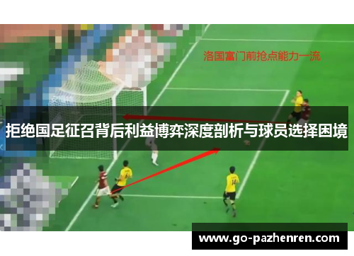 拒绝国足征召背后利益博弈深度剖析与球员选择困境 拒绝国足征召背后利益博弈深度剖析与球员选择困境