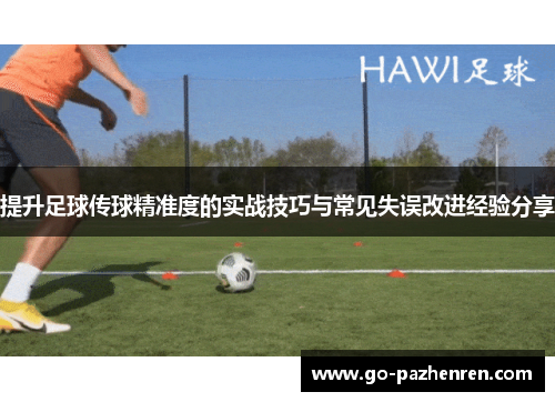提升足球传球精准度的实战技巧与常见失误改进经验分享 提升足球传球精准度的实战技巧与常见失误改进经验分享
