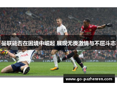 曼联能否在困境中崛起 展现无畏激情与不屈斗志