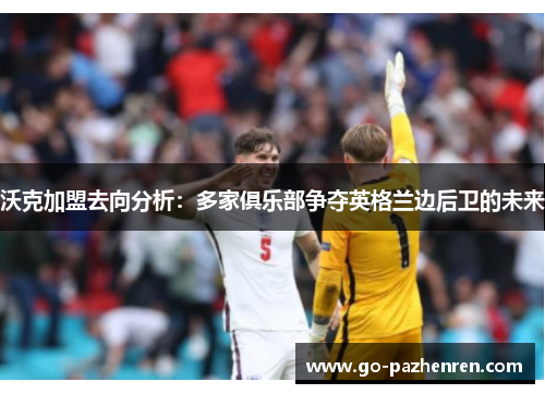 沃克加盟去向分析:多家俱乐部争夺英格兰边后卫的未来 沃克加盟去向分析:多家俱乐部争夺英格兰边后卫的未来