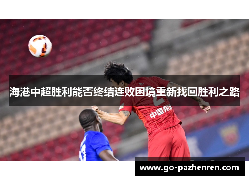 海港中超胜利能否终结连败困境重新找回胜利之路 海港中超胜利能否终结连败困境重新找回胜利之路