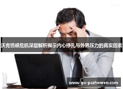 沃克情感危机深层解析揭示内心挣扎与外界压力的真实因素 沃克情感危机深层解析揭示内心挣扎与外界压力的真实因素