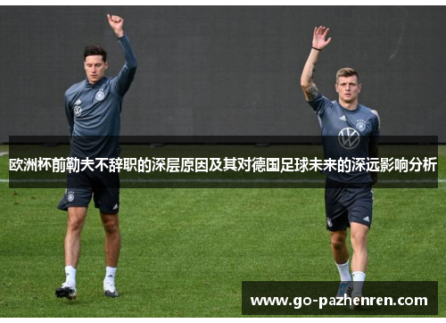 欧洲杯前勒夫不辞职的深层原因及其对德国足球未来的深远影响分析