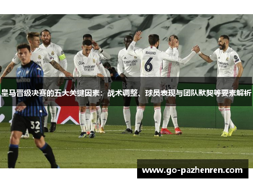 皇马晋级决赛的五大关键因素:战术调整、球员表现与团队默契等要素解析 皇马晋级决赛的五大关键因素:战术调整、球员表现与团队默契等要素解析