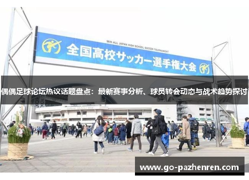 偶偶足球论坛热议话题盘点:最新赛事分析、球员转会动态与战术趋势探讨 偶偶足球论坛热议话题盘点:最新赛事分析、球员转会动态与战术趋势探讨