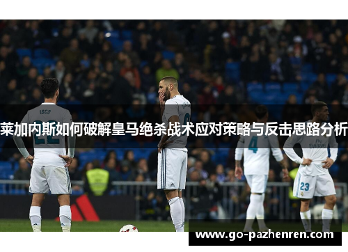莱加内斯如何破解皇马绝杀战术应对策略与反击思路分析 莱加内斯如何破解皇马绝杀战术应对策略与反击思路分析