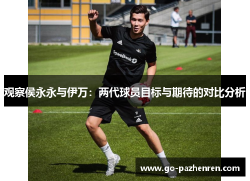观察侯永永与伊万：两代球员目标与期待的对比分析