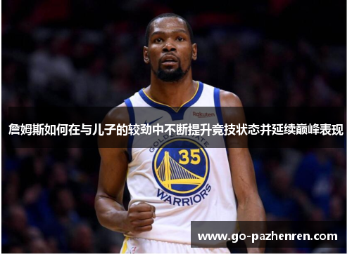 詹姆斯如何在与儿子的较劲中不断提升竞技状态并延续巅峰表现 詹姆斯如何在与儿子的较劲中不断提升竞技状态并延续巅峰表现