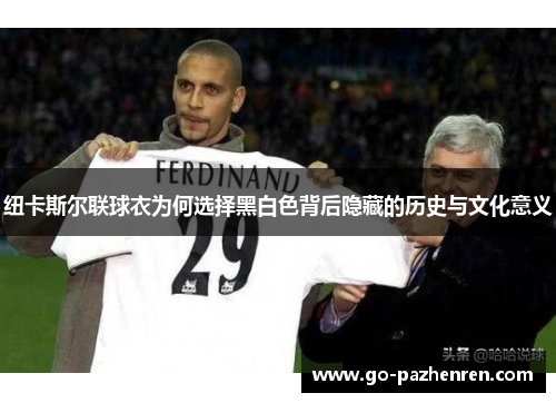 纽卡斯尔联球衣为何选择黑白色背后隐藏的历史与文化意义