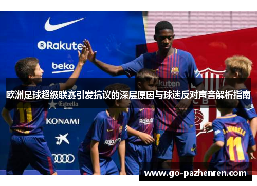 欧洲足球超级联赛引发抗议的深层原因与球迷反对声音解析指南