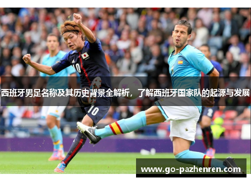 西班牙男足名称及其历史背景全解析，了解西班牙国家队的起源与发展