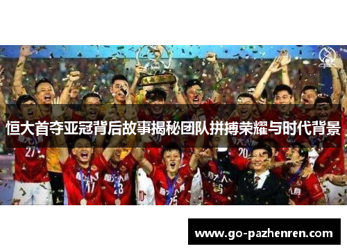 恒大首夺亚冠背后故事揭秘团队拼搏荣耀与时代背景
