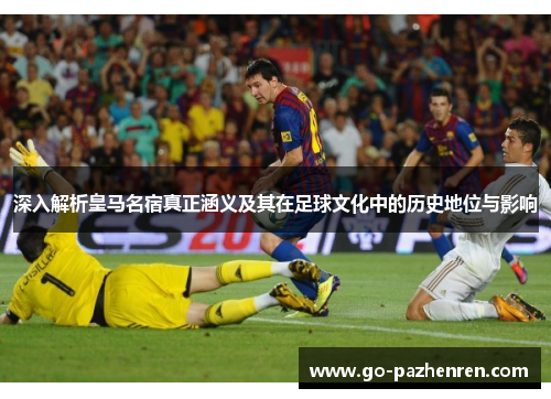 深入解析皇马名宿真正涵义及其在足球文化中的历史地位与影响 深入解析皇马名宿真正涵义及其在足球文化中的历史地位与影响