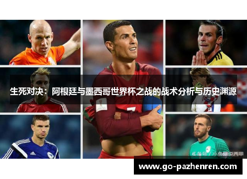 生死对决：阿根廷与墨西哥世界杯之战的战术分析与历史渊源
