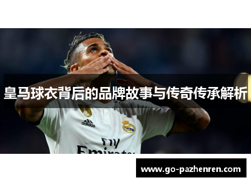 皇马球衣背后的品牌故事与传奇传承解析 皇马球衣背后的品牌故事与传奇传承解析