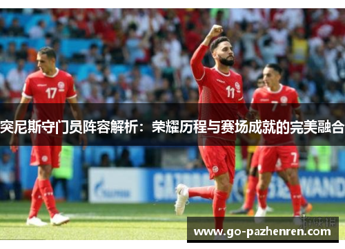 突尼斯守门员阵容解析:荣耀历程与赛场成就的完美融合 突尼斯守门员阵容解析:荣耀历程与赛场成就的完美融合