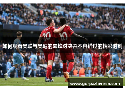 如何观看曼联与曼城的巅峰对决并不容错过的精彩时刻 如何观看曼联与曼城的巅峰对决并不容错过的精彩时刻