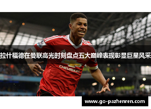 拉什福德在曼联高光时刻盘点五大巅峰表现彰显巨星风采 拉什福德在曼联高光时刻盘点五大巅峰表现彰显巨星风采