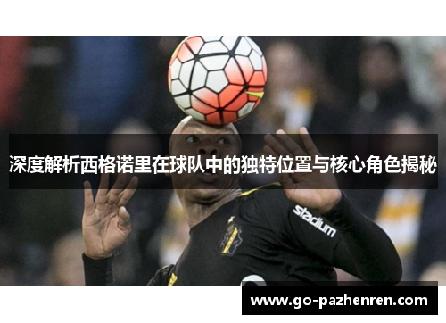 深度解析西格诺里在球队中的独特位置与核心角色揭秘 深度解析西格诺里在球队中的独特位置与核心角色揭秘