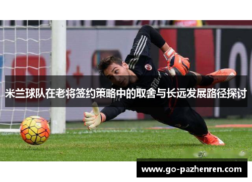 米兰球队在老将签约策略中的取舍与长远发展路径探讨 米兰球队在老将签约策略中的取舍与长远发展路径探讨
