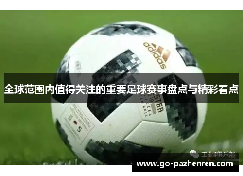 全球范围内值得关注的重要足球赛事盘点与精彩看点 全球范围内值得关注的重要足球赛事盘点与精彩看点