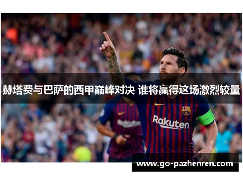 赫塔费与巴萨的西甲巅峰对决 谁将赢得这场激烈较量 赫塔费与巴萨的西甲巅峰对决 谁将赢得这场激烈较量