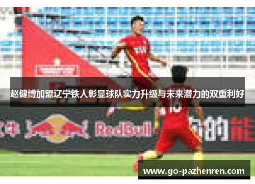赵健博加盟辽宁铁人彰显球队实力升级与未来潜力的双重利好 赵健博加盟辽宁铁人彰显球队实力升级与未来潜力的双重利好