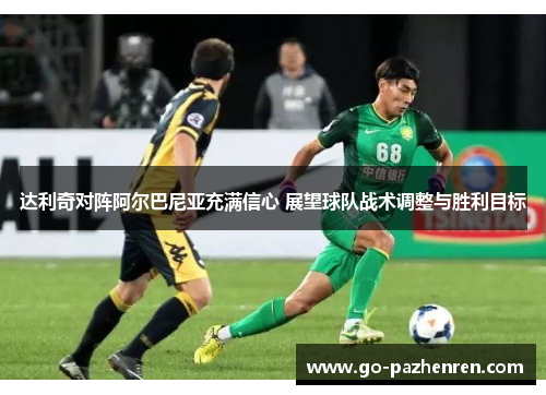 达利奇对阵阿尔巴尼亚充满信心 展望球队战术调整与胜利目标