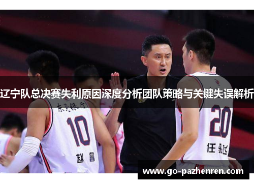 辽宁队总决赛失利原因深度分析团队策略与关键失误解析
