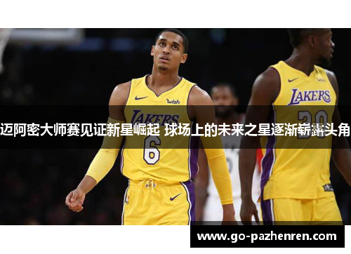 迈阿密大师赛见证新星崛起 球场上的未来之星逐渐崭露头角 迈阿密大师赛见证新星崛起 球场上的未来之星逐渐崭露头角