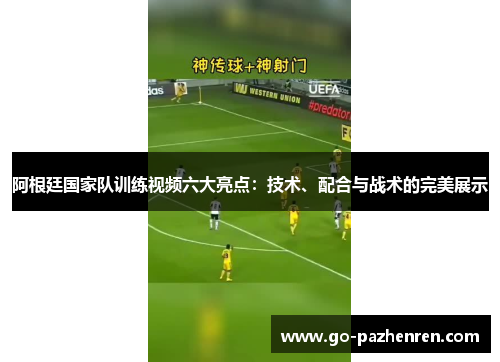 阿根廷国家队训练视频六大亮点:技术、配合与战术的完美展示 阿根廷国家队训练视频六大亮点:技术、配合与战术的完美展示